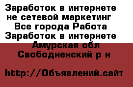 Заработок в интернете , не сетевой маркетинг  - Все города Работа » Заработок в интернете   . Амурская обл.,Свободненский р-н